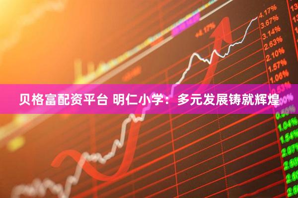 贝格富配资平台 明仁小学：多元发展铸就辉煌