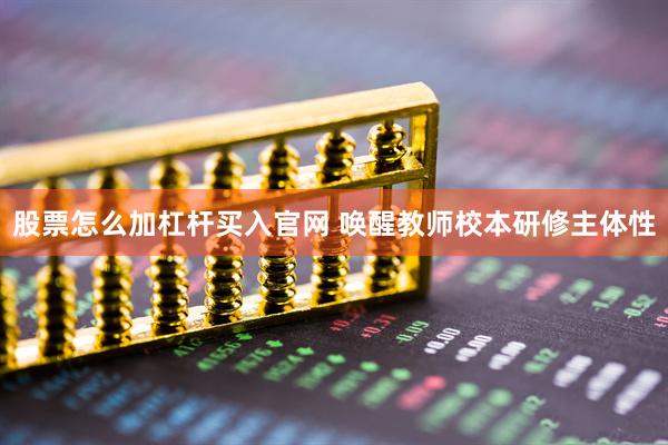 股票怎么加杠杆买入官网 唤醒教师校本研修主体性