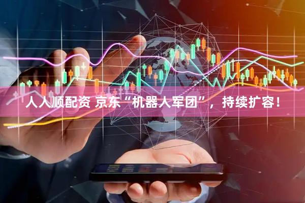 人人顺配资 京东“机器人军团”，持续扩容！