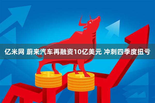 亿米网 蔚来汽车再融资10亿美元 冲刺四季度扭亏