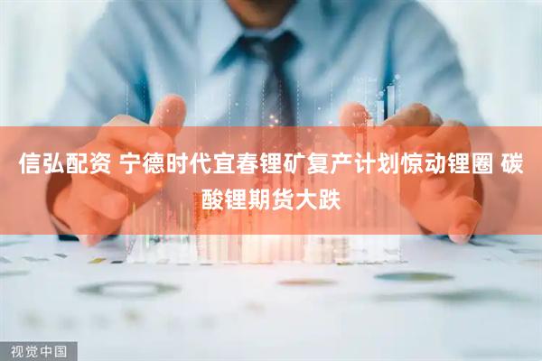 信弘配资 宁德时代宜春锂矿复产计划惊动锂圈 碳酸锂期货大跌