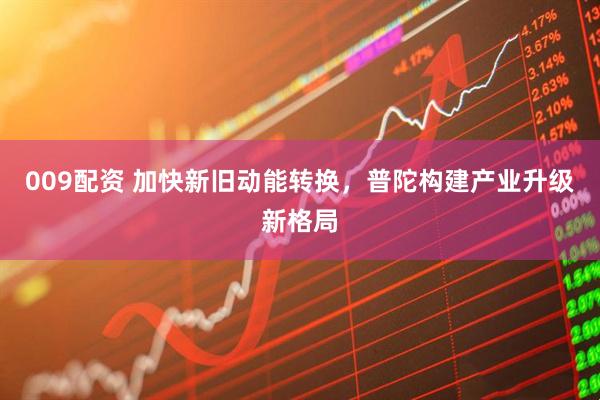 009配资 加快新旧动能转换，普陀构建产业升级新格局