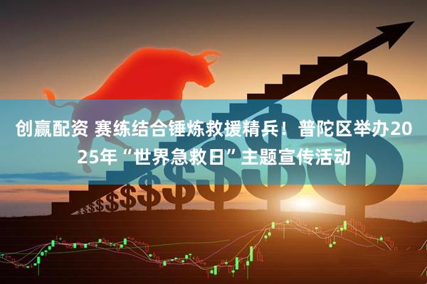 创赢配资 赛练结合锤炼救援精兵！普陀区举办2025年“世界急救日”主题宣传活动