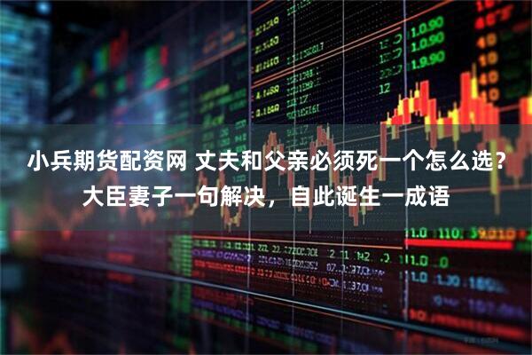 小兵期货配资网 丈夫和父亲必须死一个怎么选？大臣妻子一句解决，自此诞生一成语