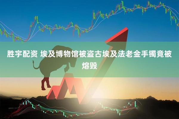 胜宇配资 埃及博物馆被盗古埃及法老金手镯竟被熔毁