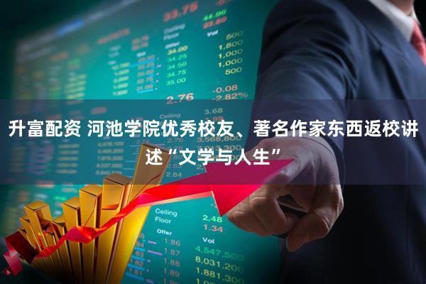 升富配资 河池学院优秀校友、著名作家东西返校讲述“文学与人生”