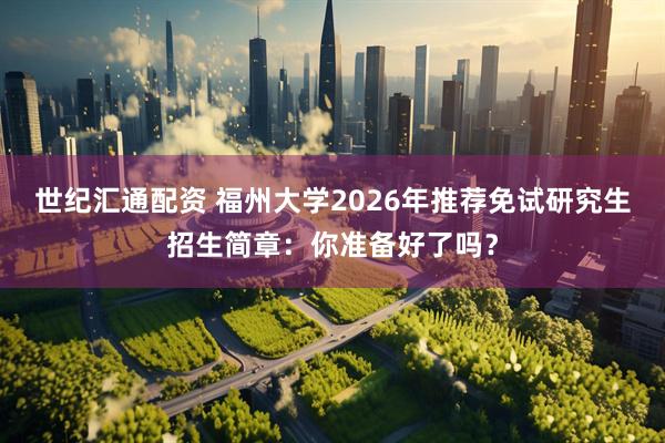 世纪汇通配资 福州大学2026年推荐免试研究生招生简章：你准备好了吗？