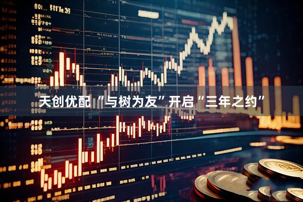 天创优配 “与树为友”开启“三年之约”