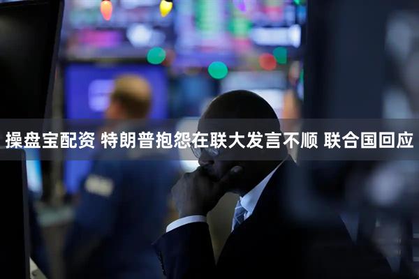 操盘宝配资 特朗普抱怨在联大发言不顺 联合国回应