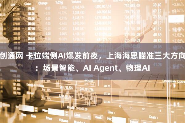 创通网 卡位端侧AI爆发前夜，上海海思瞄准三大方向：场景智能、AI Agent、物理AI
