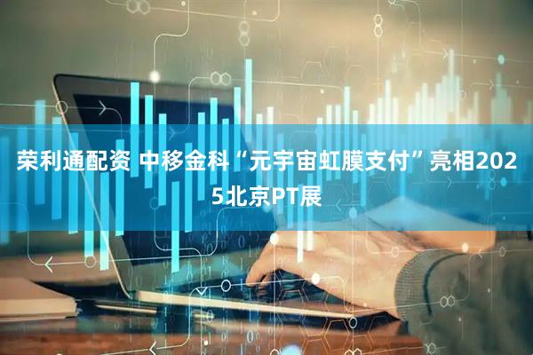 荣利通配资 中移金科“元宇宙虹膜支付”亮相2025北京PT展