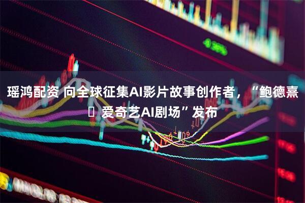瑶鸿配资 向全球征集AI影片故事创作者，“鲍德熹・爱奇艺AI剧场”发布