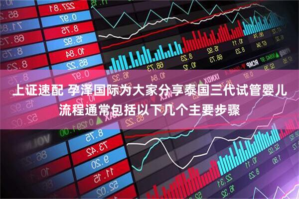 上证速配 孕泽国际为大家分享泰国三代试管婴儿流程通常包括以下几个主要步骤