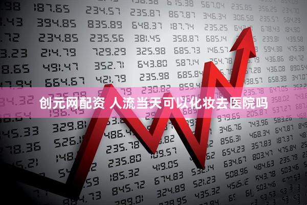 创元网配资 人流当天可以化妆去医院吗