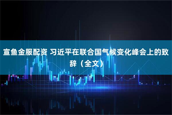 宣鱼金服配资 习近平在联合国气候变化峰会上的致辞（全文）