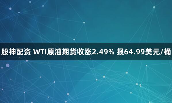 股神配资 WTI原油期货收涨2.49% 报64.99美元/桶