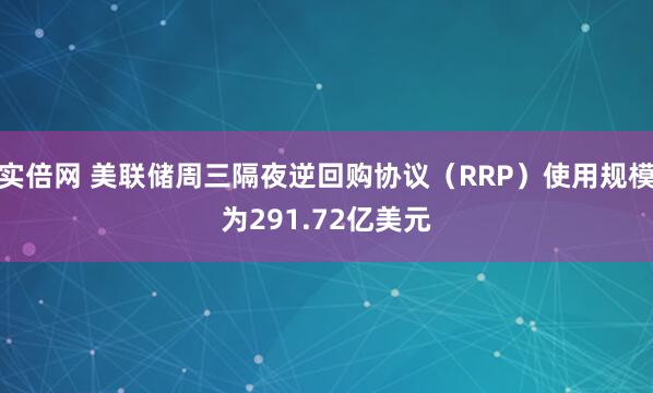 实倍网 美联储周三隔夜逆回购协议（RRP）使用规模为291.72亿美元