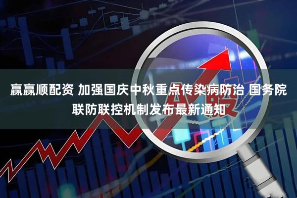 赢赢顺配资 加强国庆中秋重点传染病防治 国务院联防联控机制发布最新通知