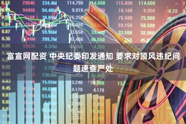 富宣网配资 中央纪委印发通知 要求对顶风违纪问题速查严处