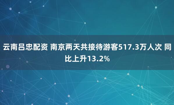 云南吕忠配资 南京两天共接待游客517.3万人次 同比上升13.2%