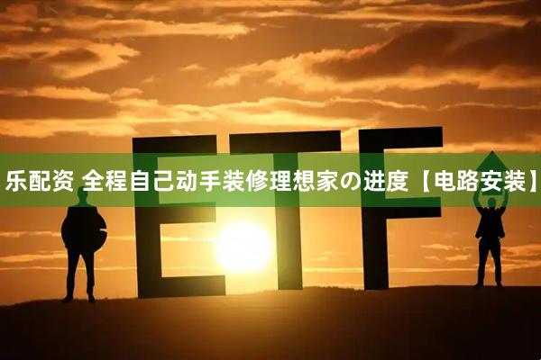 乐配资 全程自己动手装修理想家の进度【电路安装】