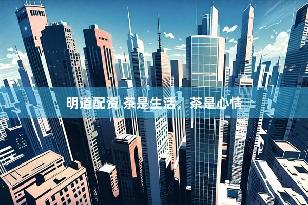 明道配资 茶是生活，茶是心情