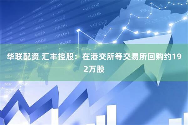 华联配资 汇丰控股：在港交所等交易所回购约192万股