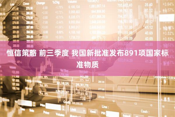 恒信策略 前三季度 我国新批准发布891项国家标准物质