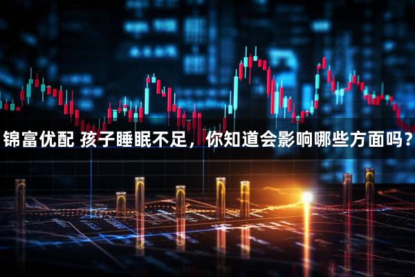 锦富优配 孩子睡眠不足，你知道会影响哪些方面吗？