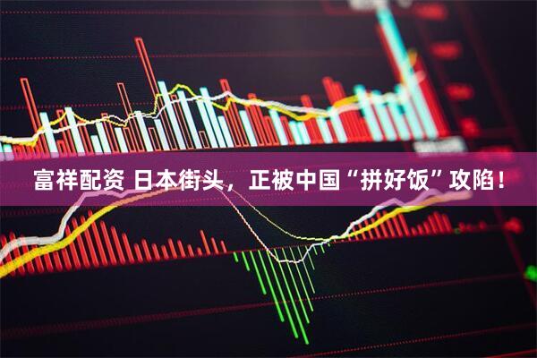 富祥配资 日本街头，正被中国“拼好饭”攻陷！