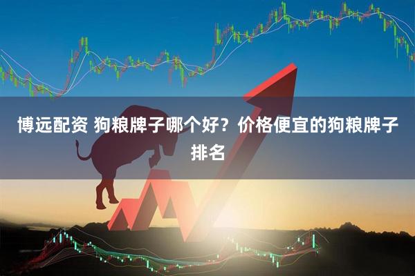 博远配资 狗粮牌子哪个好？价格便宜的狗粮牌子排名
