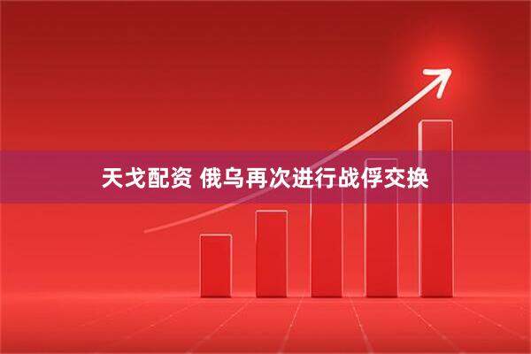 天戈配资 俄乌再次进行战俘交换