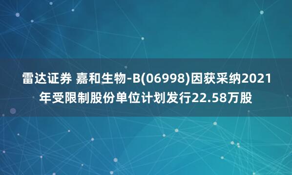 雷达证券 嘉和生物-B(06998)因获采纳2021年受限制股份单位计划发行22.58万股