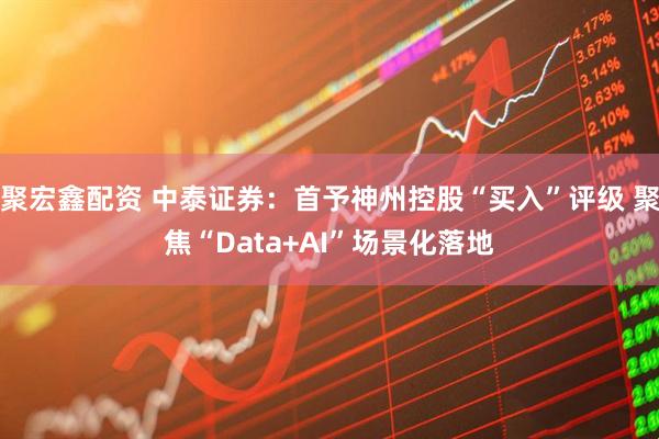 聚宏鑫配资 中泰证券：首予神州控股“买入”评级 聚焦“Data+AI”场景化落地