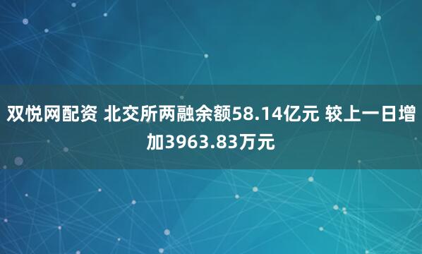 双悦网配资 北交所两融余额58.14亿元 较上一日增加3963.83万元