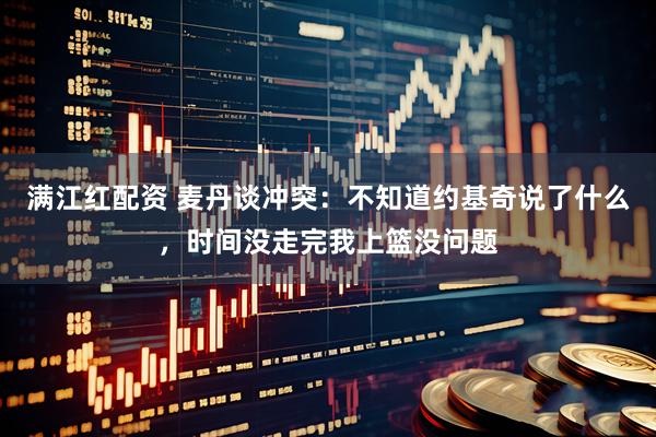 满江红配资 麦丹谈冲突：不知道约基奇说了什么，时间没走完我上篮没问题