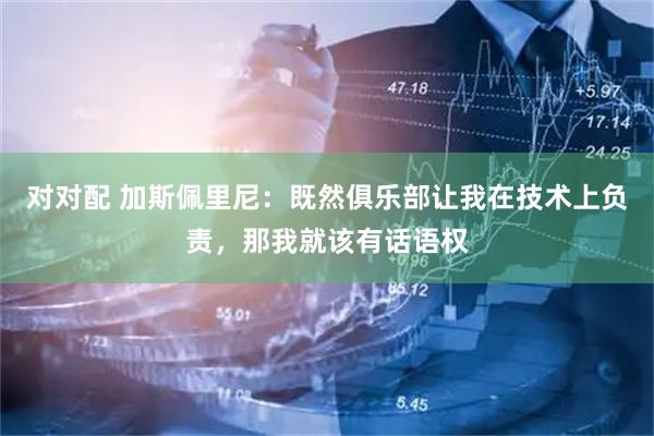 对对配 加斯佩里尼：既然俱乐部让我在技术上负责，那我就该有话语权