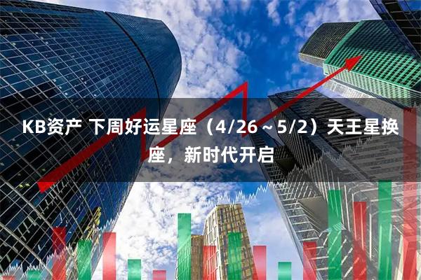 KB资产 下周好运星座(4/26~5/2)天王星换座,新时代开启